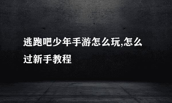逃跑吧少年手游怎么玩,怎么过新手教程