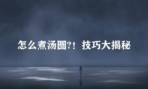 怎么煮汤圆?！技巧大揭秘