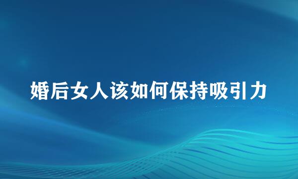 婚后女人该如何保持吸引力