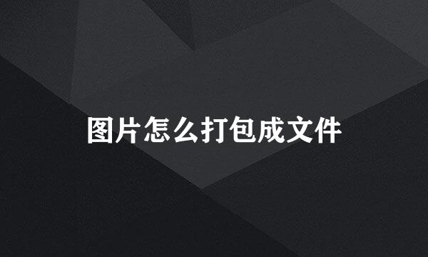 图片怎么打包成文件