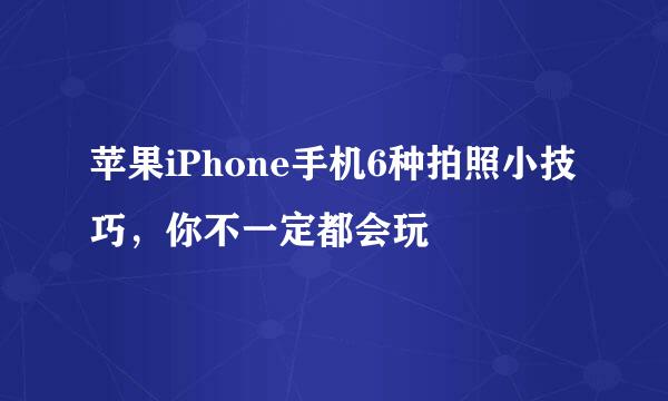 苹果iPhone手机6种拍照小技巧，你不一定都会玩