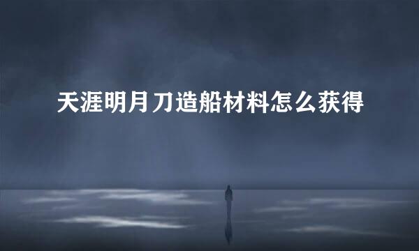 天涯明月刀造船材料怎么获得