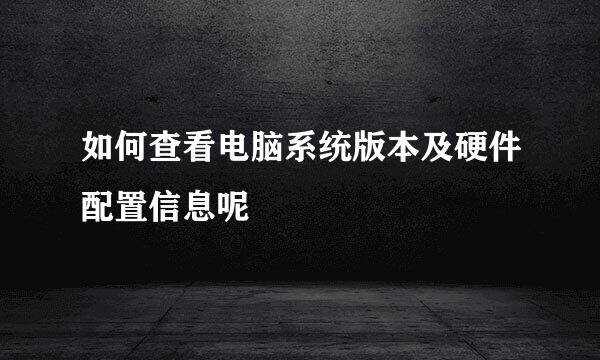 如何查看电脑系统版本及硬件配置信息呢