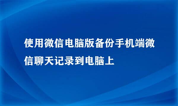使用微信电脑版备份手机端微信聊天记录到电脑上