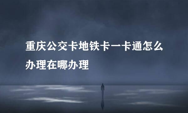 重庆公交卡地铁卡一卡通怎么办理在哪办理