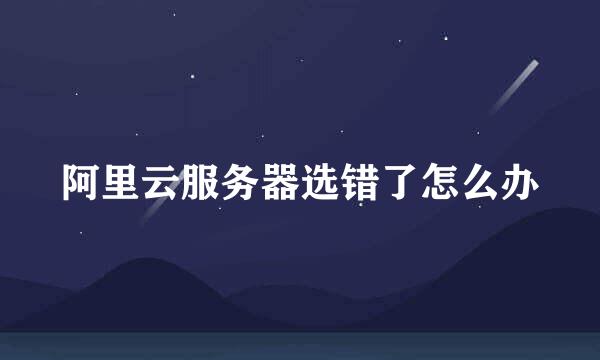 阿里云服务器选错了怎么办