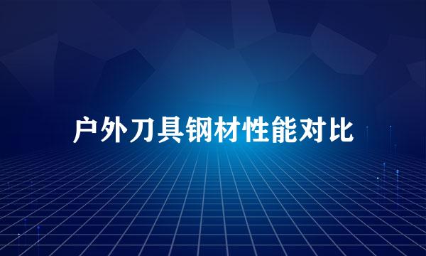 户外刀具钢材性能对比