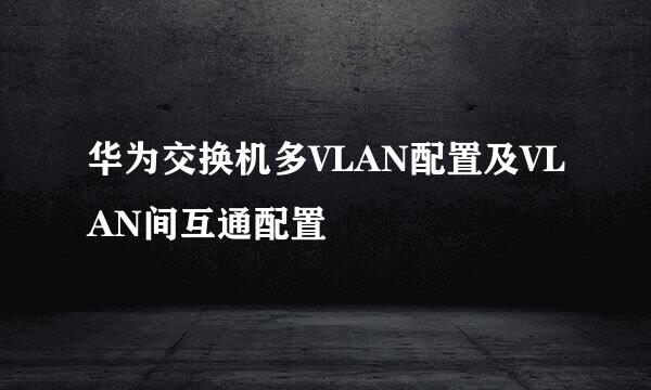 华为交换机多VLAN配置及VLAN间互通配置