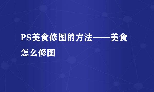 PS美食修图的方法——美食怎么修图