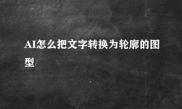 AI怎么把文字转换为轮廓的图型
