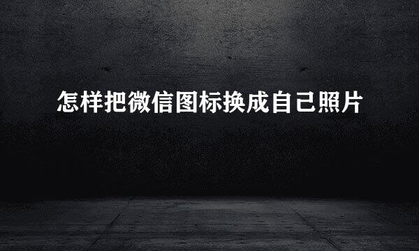 怎样把微信图标换成自己照片