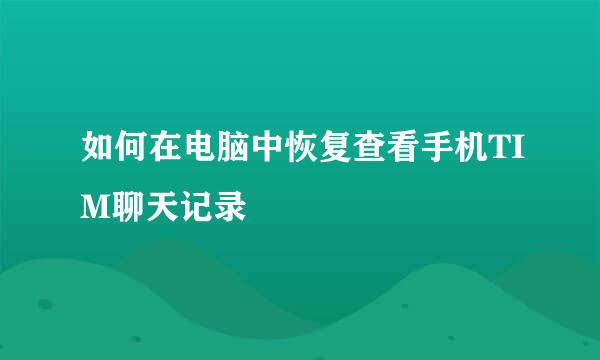 如何在电脑中恢复查看手机TIM聊天记录