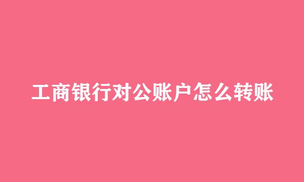 工商银行对公账户怎么转账