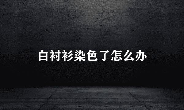 白衬衫染色了怎么办
