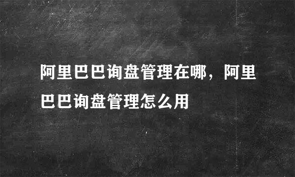 阿里巴巴询盘管理在哪，阿里巴巴询盘管理怎么用