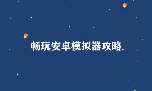 畅玩安卓模拟器攻略