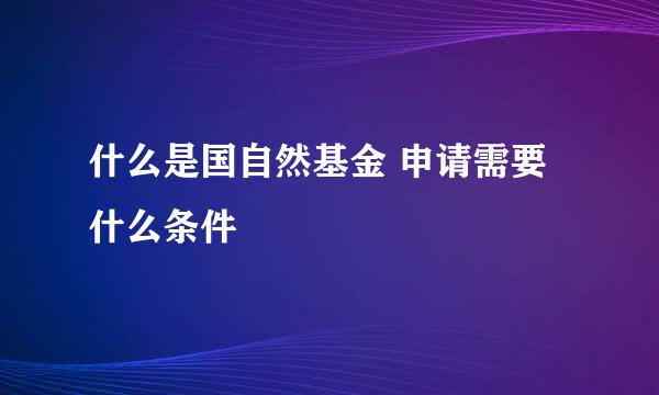 什么是国自然基金 申请需要什么条件
