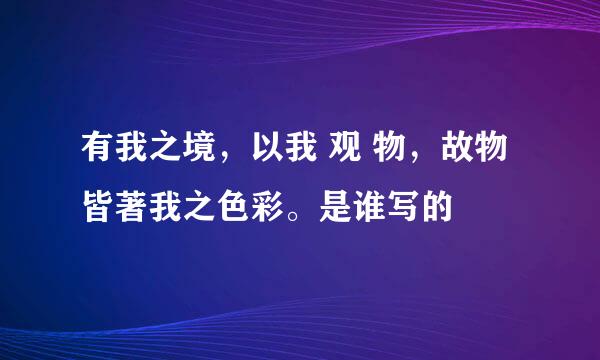 有我之境，以我 观 物，故物皆著我之色彩。是谁写的