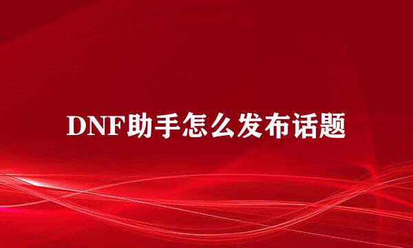 DNF助手怎么发布话题