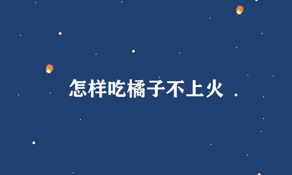 怎样吃橘子不上火