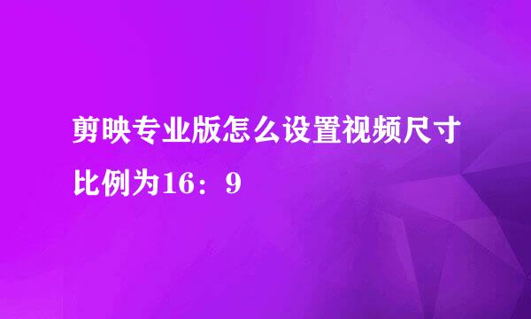 剪映专业版怎么设置视频尺寸比例为16：9
