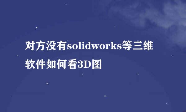 对方没有solidworks等三维软件如何看3D图