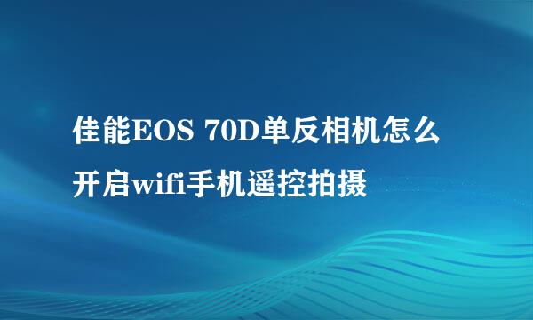 佳能EOS 70D单反相机怎么开启wifi手机遥控拍摄