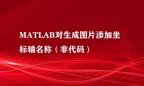 MATLAB对生成图片添加坐标轴名称（非代码）
