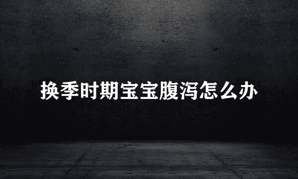 换季时期宝宝腹泻怎么办