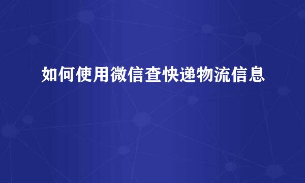 如何使用微信查快递物流信息
