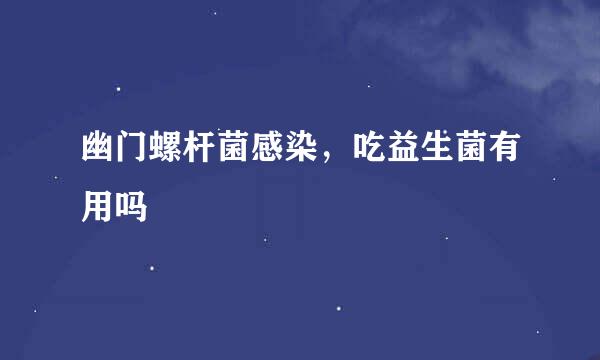 幽门螺杆菌感染，吃益生菌有用吗