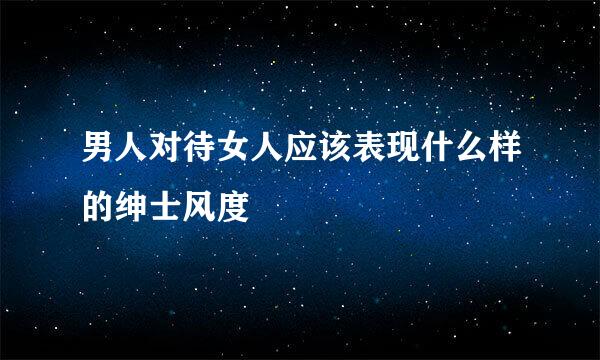 男人对待女人应该表现什么样的绅士风度