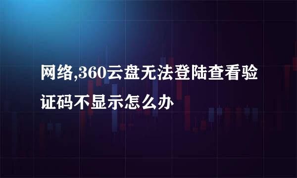 网络,360云盘无法登陆查看验证码不显示怎么办