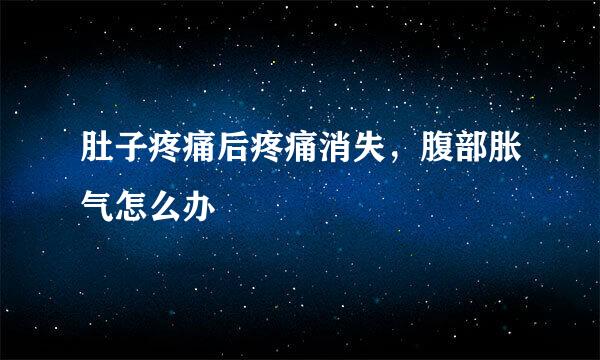 肚子疼痛后疼痛消失，腹部胀气怎么办