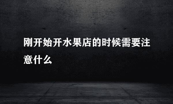 刚开始开水果店的时候需要注意什么