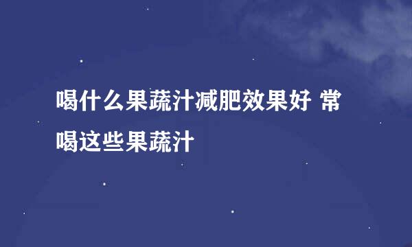 喝什么果蔬汁减肥效果好 常喝这些果蔬汁