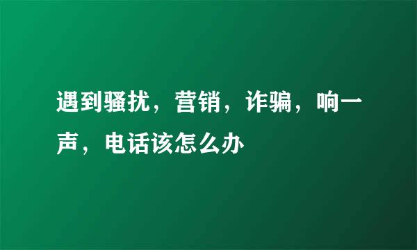 遇到骚扰，营销，诈骗，响一声，电话该怎么办