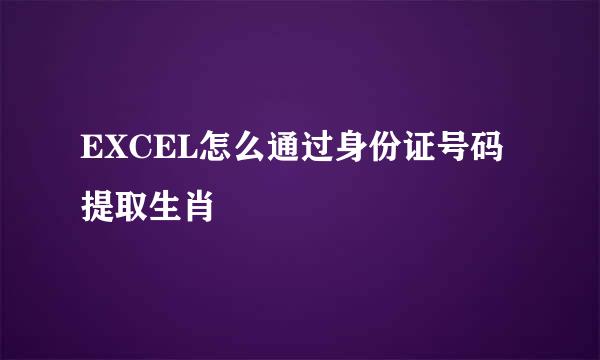 EXCEL怎么通过身份证号码提取生肖