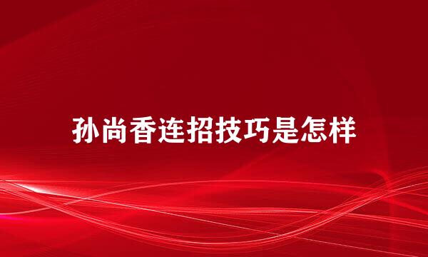 孙尚香连招技巧是怎样