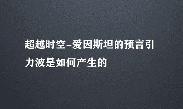 超越时空-爱因斯坦的预言引力波是如何产生的