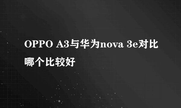 OPPO A3与华为nova 3e对比哪个比较好