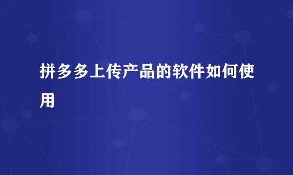 拼多多上传产品的软件如何使用
