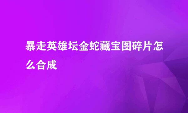 暴走英雄坛金蛇藏宝图碎片怎么合成