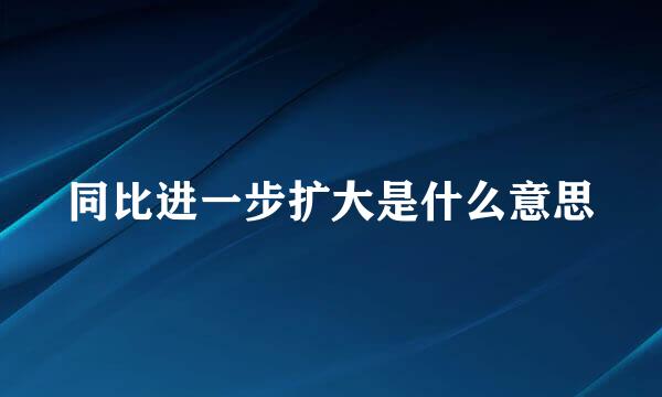 同比进一步扩大是什么意思