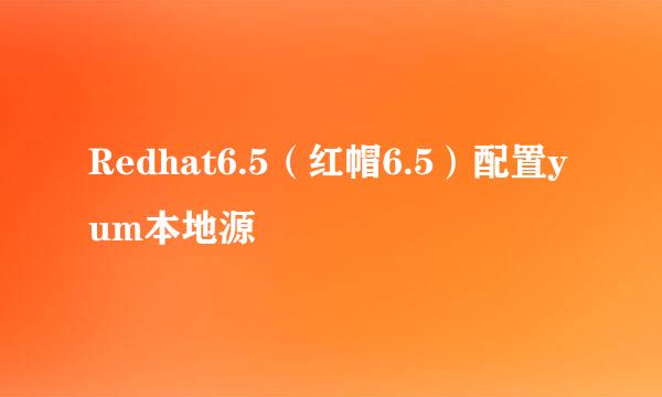 Redhat6.5（红帽6.5）配置yum本地源