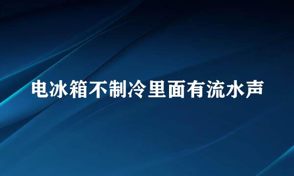 电冰箱不制冷里面有流水声