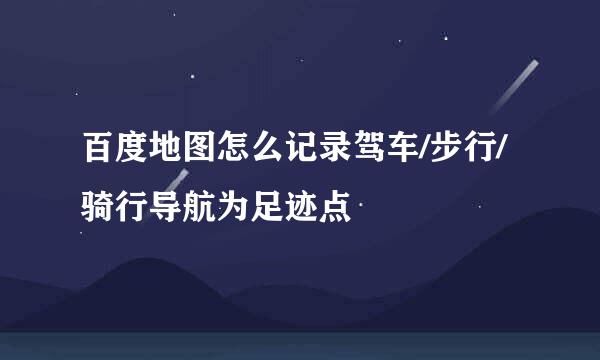 百度地图怎么记录驾车/步行/骑行导航为足迹点