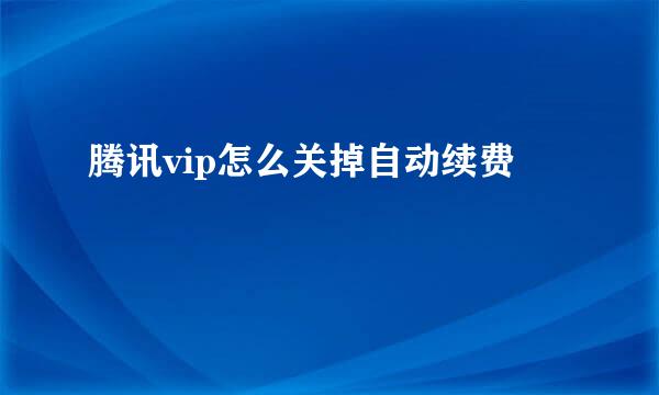 腾讯vip怎么关掉自动续费