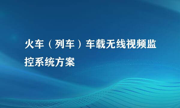 火车（列车）车载无线视频监控系统方案