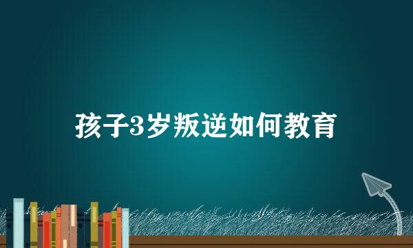孩子3岁叛逆如何教育